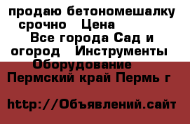 продаю бетономешалку  срочно › Цена ­ 40 000 - Все города Сад и огород » Инструменты. Оборудование   . Пермский край,Пермь г.